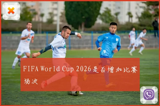 FIFA World Cup 2026是否增加比赛场次
