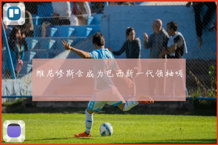 维尼修斯会成为巴西新一代领袖吗