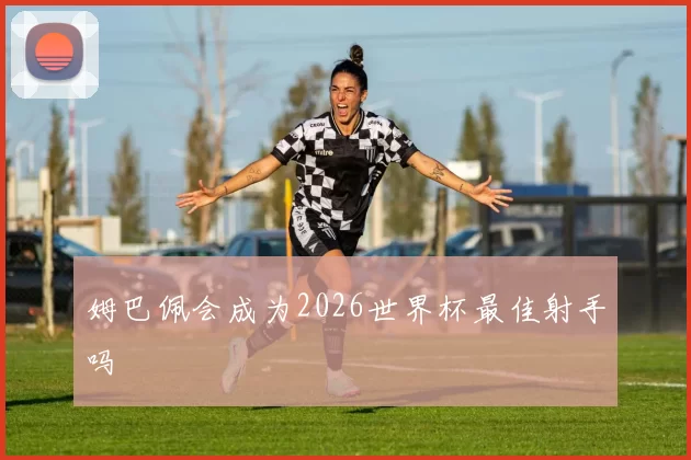 姆巴佩会成为2026世界杯最佳射手吗