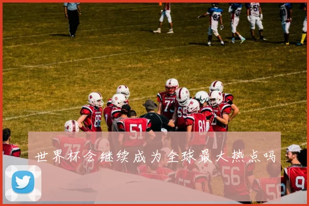 世界杯会继续成为全球最大热点吗