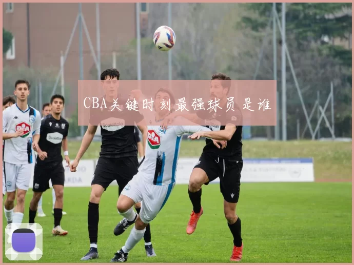 CBA关键时刻最强球员是谁