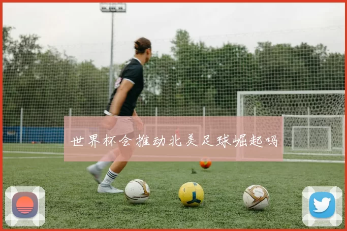 世界杯会推动北美足球崛起吗
