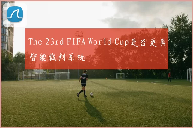 The 23rd FIFA World Cup是否更具智能裁判系统