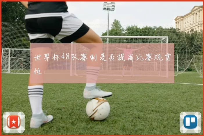 世界杯48队赛制是否提高比赛观赏性